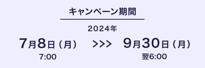 キャンペーン期間 2024年7月8日月曜日7:00から9月30日月曜日翌6:00