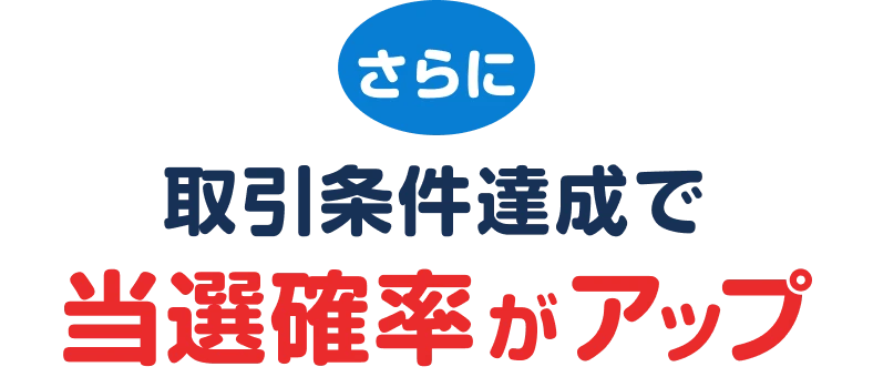 さらに 取引条件達成で当選確率がアップ