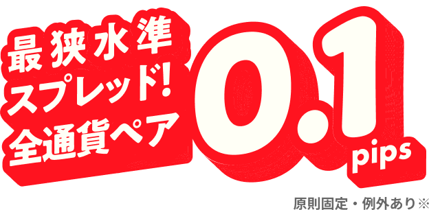 最狭水準スプレッド！全通貨ペア0.1pips　原則固定・例外あり※